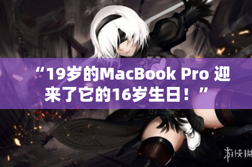 “19岁的MacBook Pro 迎来了它的16岁生日！”