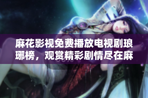 麻花影视免费播放电视剧琅琊榜，观赏精彩剧情尽在麻花影视平台