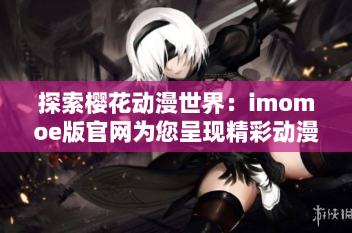 探索樱花动漫世界：imomoe版官网为您呈现精彩动漫内容