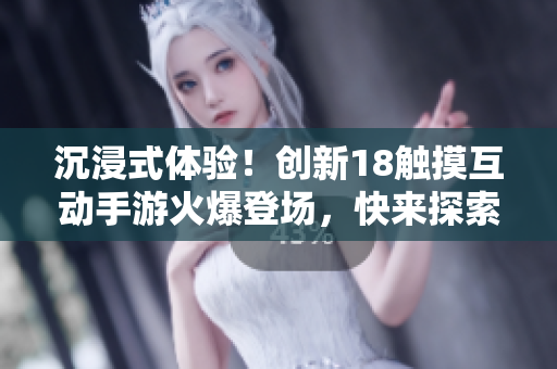 沉浸式体验！创新18触摸互动手游火爆登场，快来探索新世界！