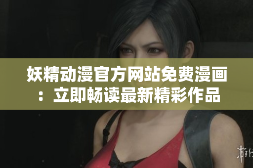 妖精动漫官方网站免费漫画：立即畅读最新精彩作品