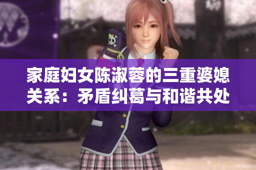家庭妇女陈淑蓉的三重婆媳关系：矛盾纠葛与和谐共处