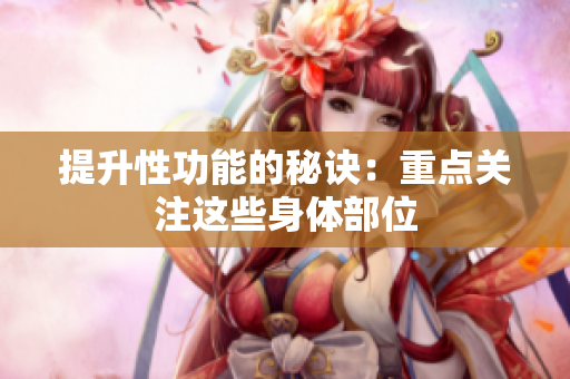 提升性功能的秘诀：重点关注这些身体部位