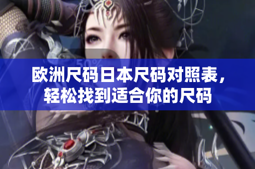 欧洲尺码日本尺码对照表，轻松找到适合你的尺码