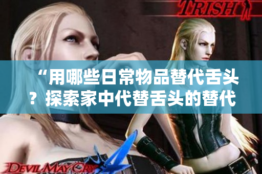 “用哪些日常物品替代舌头？探索家中代替舌头的替代品”