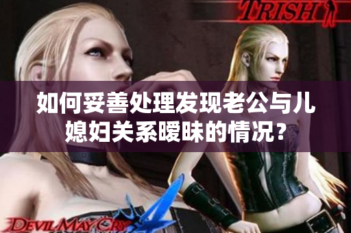 如何妥善处理发现老公与儿媳妇关系暧昧的情况？