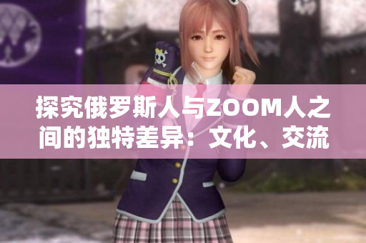 探究俄罗斯人与ZOOM人之间的独特差异：文化、交流与技术的碰撞