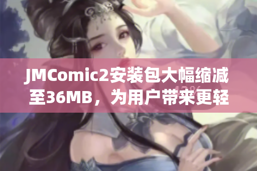 JMComic2安装包大幅缩减至36MB，为用户带来更轻便的体验