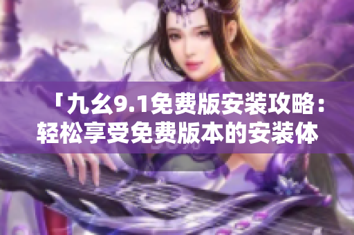 「九幺9.1免费版安装攻略：轻松享受免费版本的安装体验！」