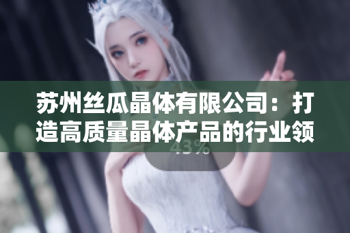 苏州丝瓜晶体有限公司：打造高质量晶体产品的行业领导者