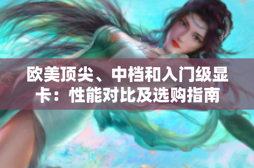 欧美顶尖、中档和入门级显卡：性能对比及选购指南