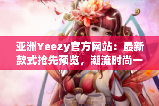 亚洲Yeezy官方网站：最新款式抢先预览，潮流时尚一网打尽！