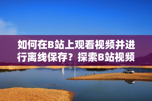 如何在B站上观看视频并进行离线保存？探索B站视频离线观看方法