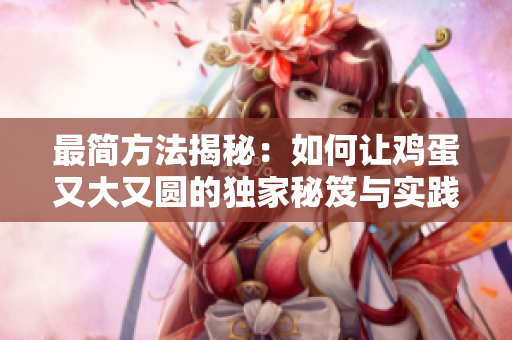 最简方法揭秘：如何让鸡蛋又大又圆的独家秘笈与实践技巧  
