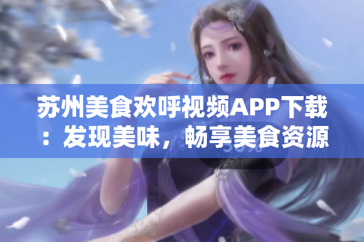 苏州美食欢呼视频APP下载：发现美味，畅享美食资源