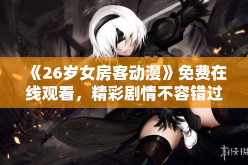 《26岁女房客动漫》免费在线观看，精彩剧情不容错过!