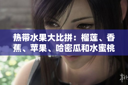 热带水果大比拼：榴莲、香蕉、苹果、哈密瓜和水蜜桃哪个更受欢迎？