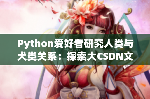 Python爱好者研究人类与犬类关系：探索大CSDN文章分享