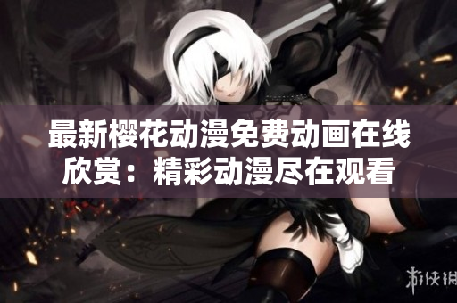 最新樱花动漫免费动画在线欣赏：精彩动漫尽在观看