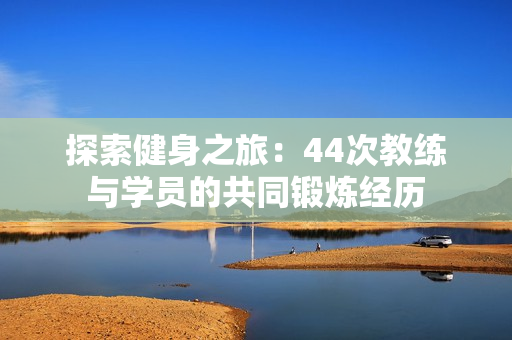 探索健身之旅：44次教练与学员的共同锻炼经历