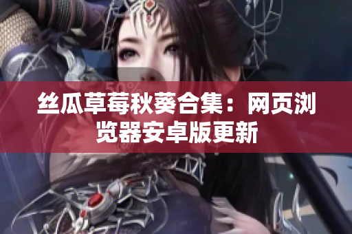 丝瓜草莓秋葵合集：网页浏览器安卓版更新