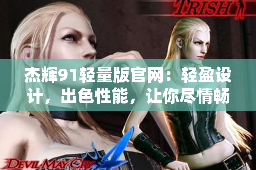 杰辉91轻量版官网：轻盈设计，出色性能，让你尽情畅快 全新上市！