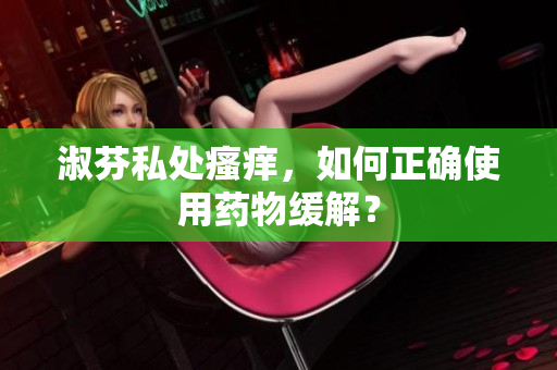 淑芬私处瘙痒，如何正确使用药物缓解？