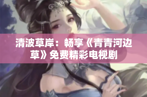 清波草岸：畅享《青青河边草》免费精彩电视剧