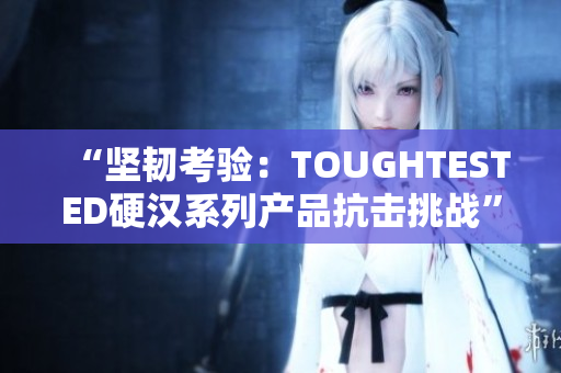 “坚韧考验：TOUGHTESTED硬汉系列产品抗击挑战”