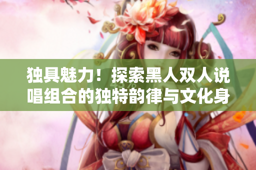 独具魅力！探索黑人双人说唱组合的独特韵律与文化身份