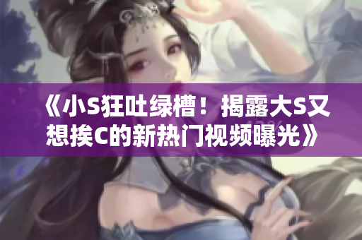 《小S狂吐绿槽！揭露大S又想挨C的新热门视频曝光》