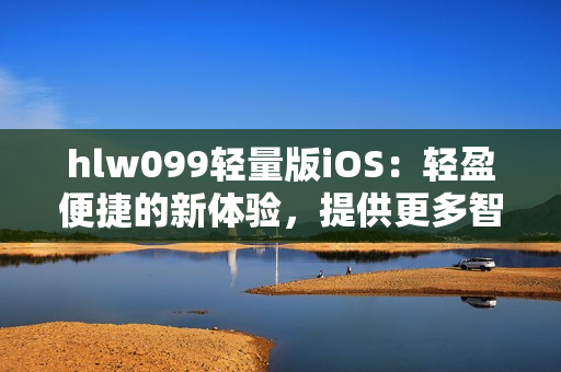 hlw099轻量版iOS：轻盈便捷的新体验，提供更多智能功能