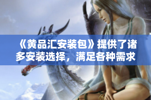《黄品汇安装包》提供了诸多安装选择，满足各种需求