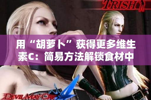 用“胡萝卜”获得更多维生素C：简易方法解锁食材中的高C含量