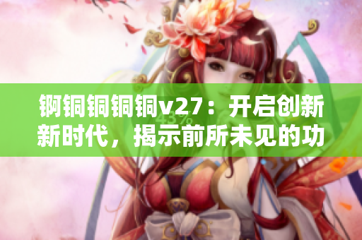 锕铜铜铜铜v27：开启创新新时代，揭示前所未见的功能特色