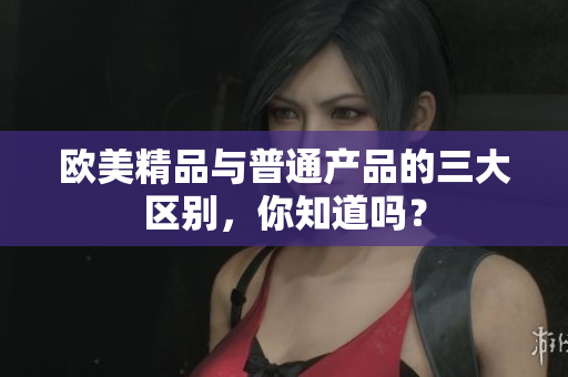 欧美精品与普通产品的三大区别，你知道吗？