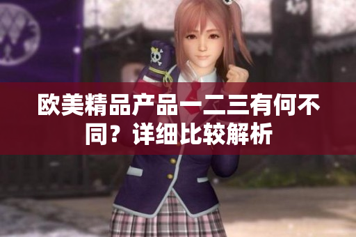 欧美精品产品一二三有何不同？详细比较解析