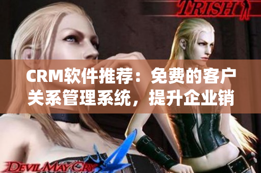 CRM软件推荐：免费的客户关系管理系统，提升企业销售效率