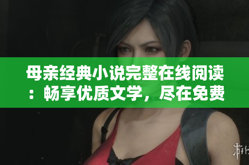 母亲经典小说完整在线阅读：畅享优质文学，尽在免费阅读平台