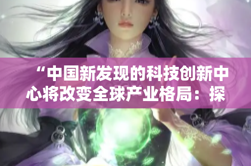 “中国新发现的科技创新中心将改变全球产业格局：探索未来发展之路”