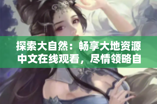 探索大自然：畅享大地资源中文在线观看，尽情领略自然之美