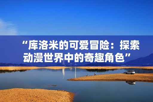 “库洛米的可爱冒险：探索动漫世界中的奇趣角色”
