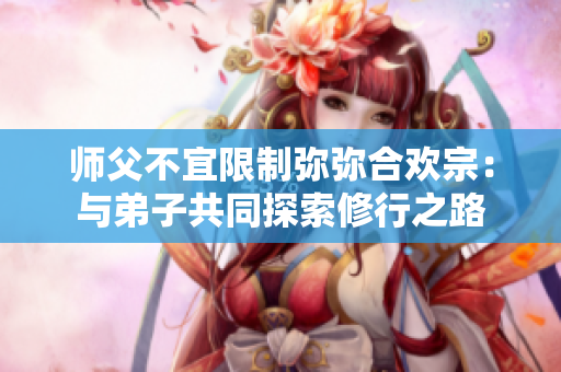 师父不宜限制弥弥合欢宗：与弟子共同探索修行之路