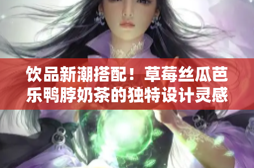 饮品新潮搭配！草莓丝瓜芭乐鸭脖奶茶的独特设计灵感
