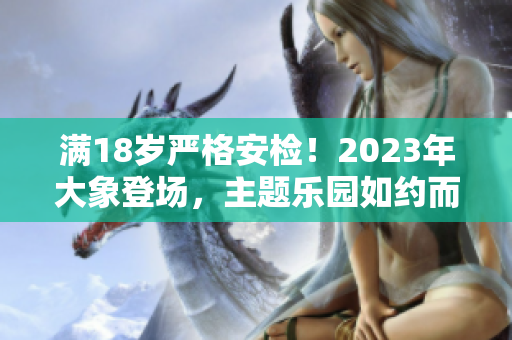 满18岁严格安检！2023年大象登场，主题乐园如约而至