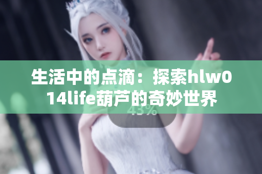 生活中的点滴：探索hlw014life葫芦的奇妙世界