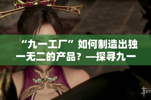 “九一工厂”如何制造出独一无二的产品？—探寻九一工厂的制作秘密