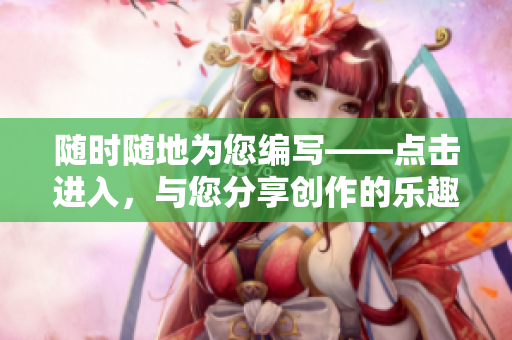 随时随地为您编写——点击进入，与您分享创作的乐趣