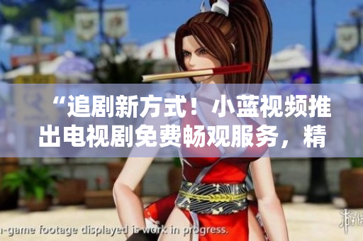 “追剧新方式！小蓝视频推出电视剧免费畅观服务，精彩剧集尽情追看！”