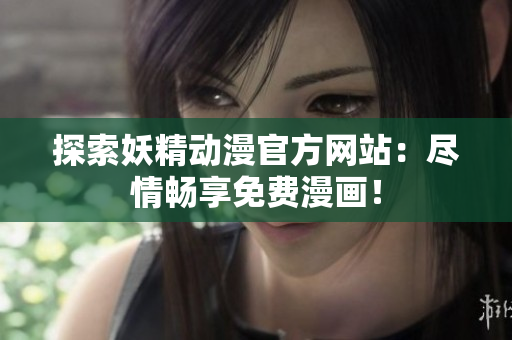 探索妖精动漫官方网站：尽情畅享免费漫画！